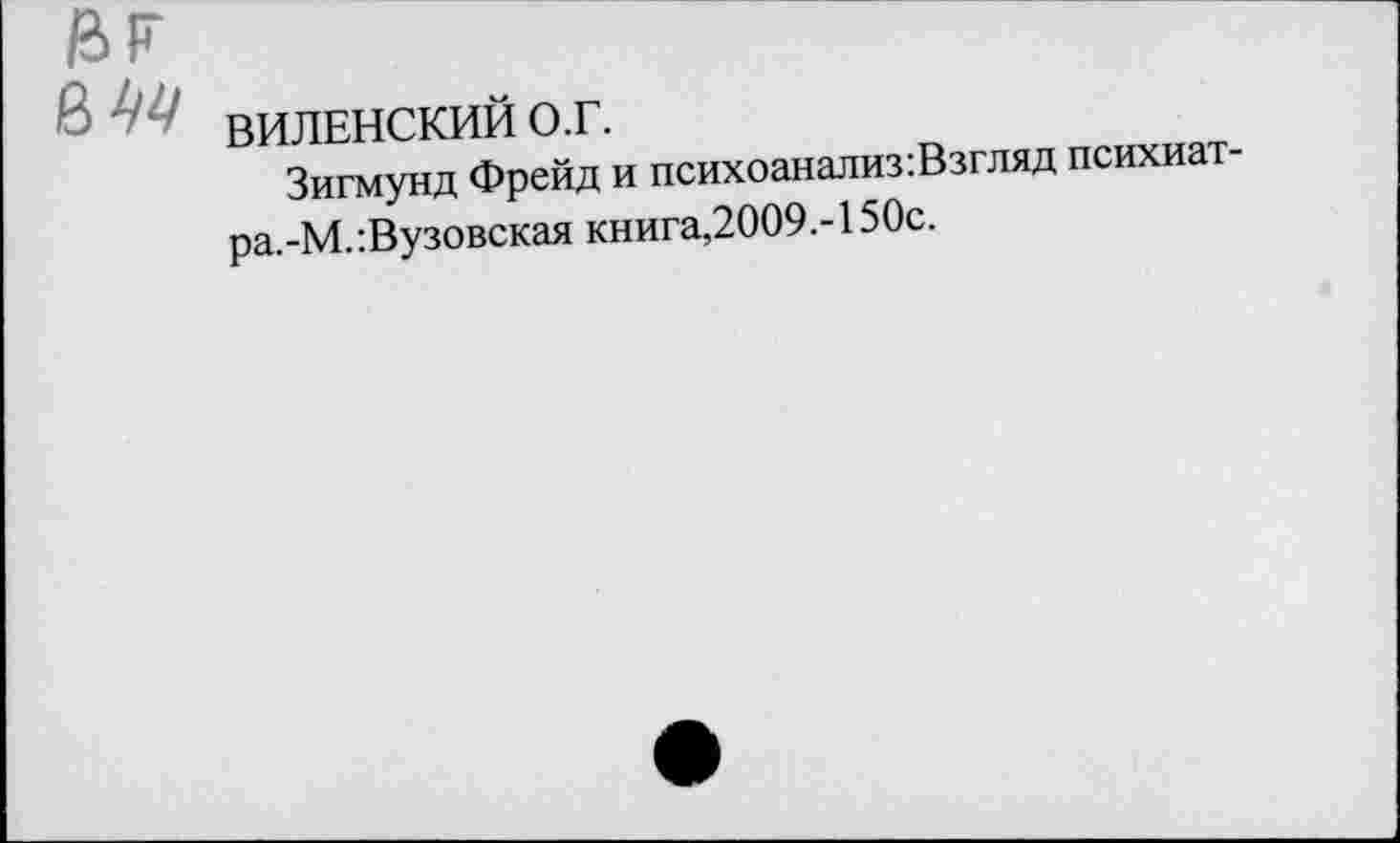 ﻿г
ВИЛЕНСКИЙ О.Г.
Зигмунд Фрейд и психоанализ:Взгляд психиат-ра.-М.-.Вузовская книга,2009.-150с.